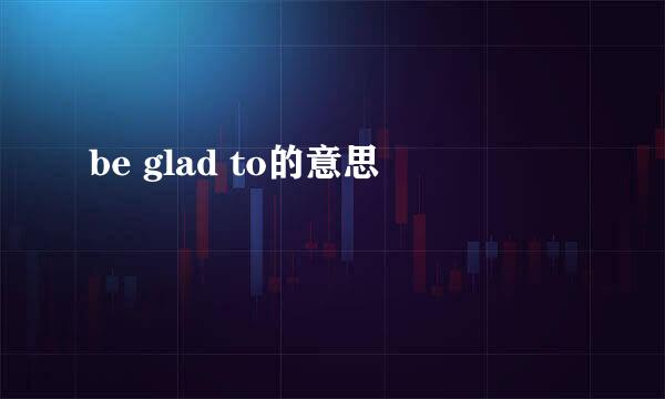 be glad to的意思