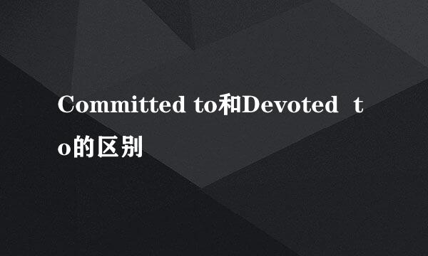 Committed to和Devoted  to的区别