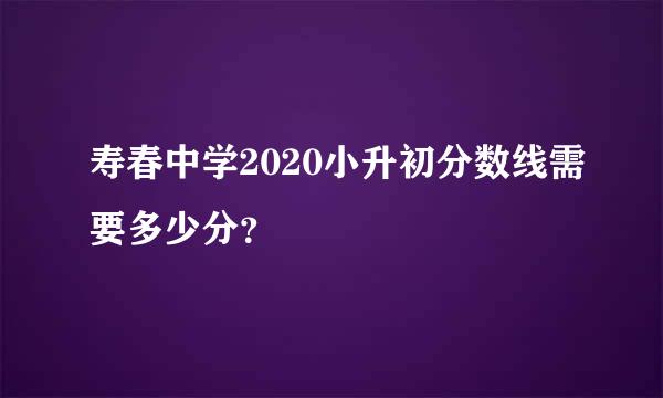 寿春中学2020小升初分数线需要多少分？