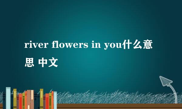river flowers in you什么意思 中文