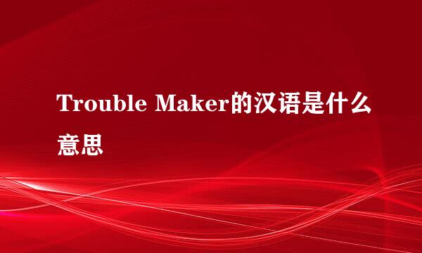 Trouble Maker的汉语是什么意思