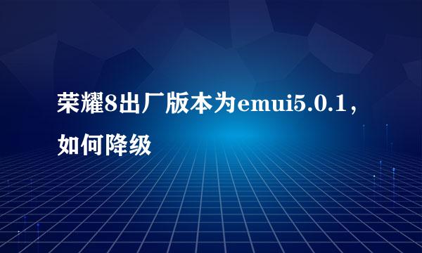 荣耀8出厂版本为emui5.0.1，如何降级