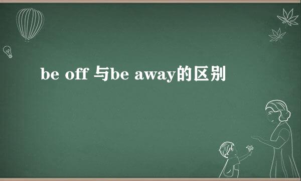 be off 与be away的区别