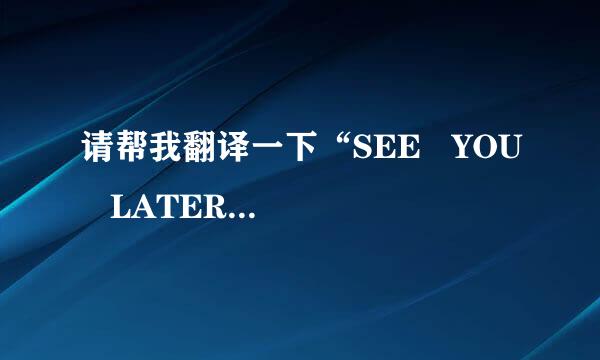 请帮我翻译一下“SEE   YOU   LATER”是什么意思。谢谢
