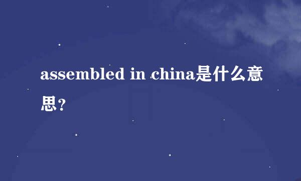 assembled in china是什么意思？
