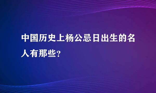 中国历史上杨公忌日出生的名人有那些？