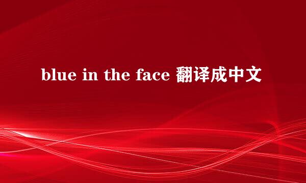 blue in the face 翻译成中文