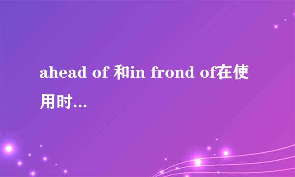 ahead of 和in frond of在使用时有什么区别?