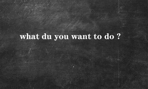 what du you want to do ?