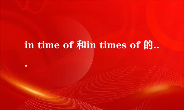 in time of 和in times of 的区别是什么？