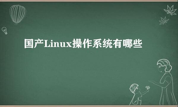 国产Linux操作系统有哪些