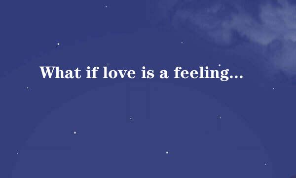 What if love is a feeling to believe in