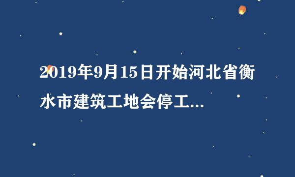 2019年9月15日开始河北省衡水市建筑工地会停工吗听说要停四十天是否属实