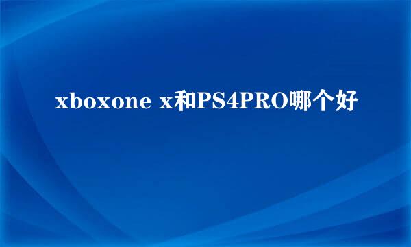 xboxone x和PS4PRO哪个好