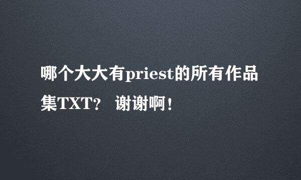 哪个大大有priest的所有作品集TXT？ 谢谢啊！