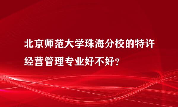 北京师范大学珠海分校的特许经营管理专业好不好？
