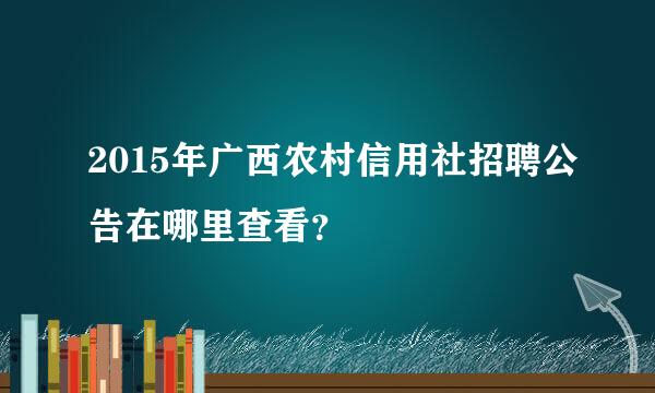 2015年广西农村信用社招聘公告在哪里查看？