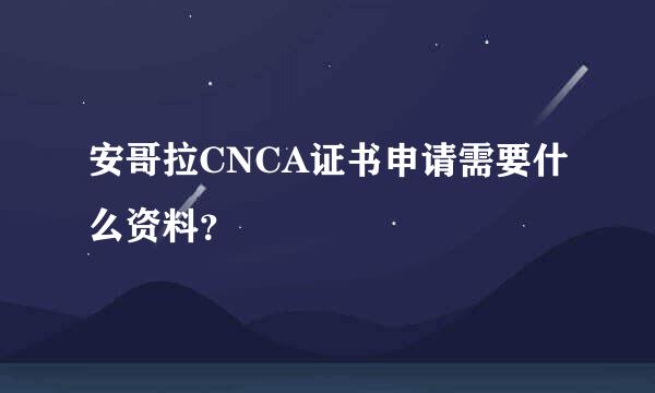 安哥拉CNCA证书申请需要什么资料？