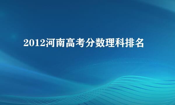 2012河南高考分数理科排名