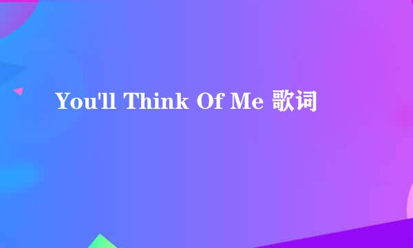 You'll Think Of Me 歌词
