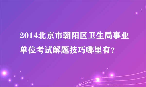 2014北京市朝阳区卫生局事业单位考试解题技巧哪里有？
