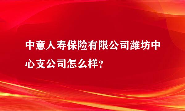 中意人寿保险有限公司潍坊中心支公司怎么样？