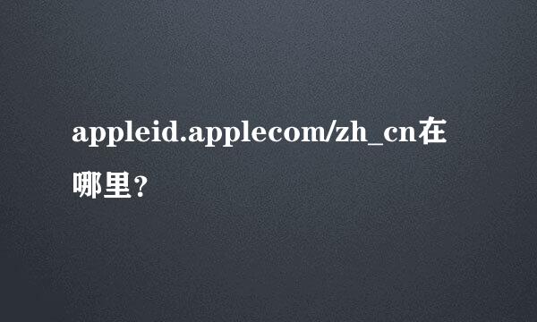 appleid.applecom/zh_cn在哪里？