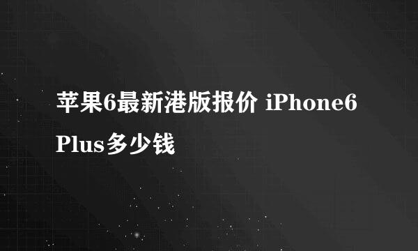 苹果6最新港版报价 iPhone6 Plus多少钱