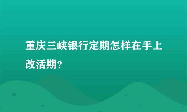 重庆三峡银行定期怎样在手上改活期？