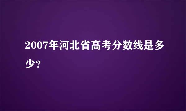 2007年河北省高考分数线是多少？