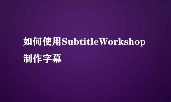 如何使用SubtitleWorkshop制作字幕