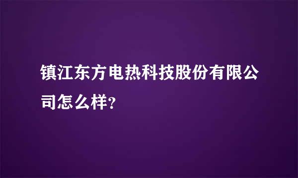 镇江东方电热科技股份有限公司怎么样？