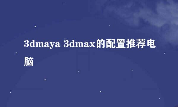 3dmaya 3dmax的配置推荐电脑