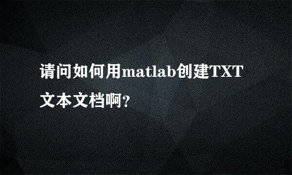 请问如何用matlab创建TXT文本文档啊？