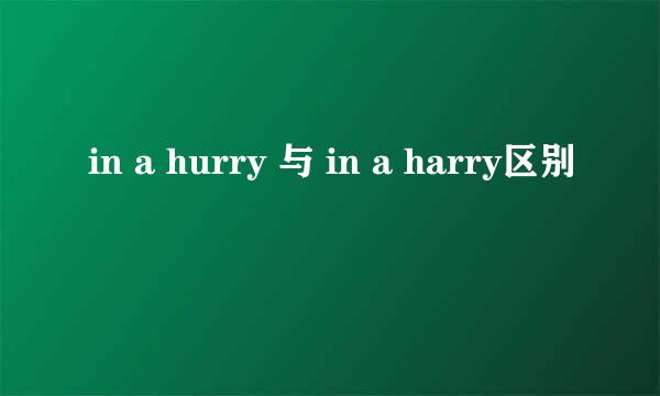 in a hurry 与 in a harry区别