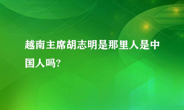 越南主席胡志明是那里人是中国人吗?