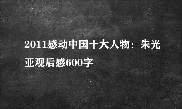 2011感动中国十大人物：朱光亚观后感600字
