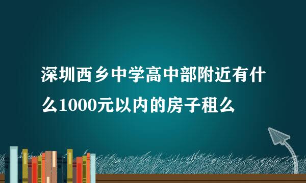 深圳西乡中学高中部附近有什么1000元以内的房子租么