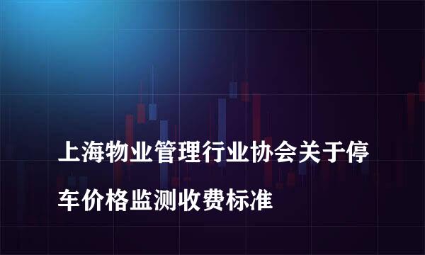 
上海物业管理行业协会关于停车价格监测收费标准
