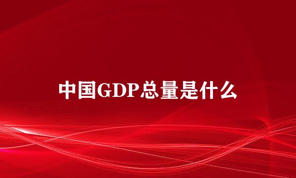 中国GDP总量是什么