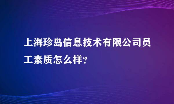 上海珍岛信息技术有限公司员工素质怎么样？