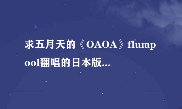 求五月天的《OAOA》flumpool翻唱的日本版歌词 是日文的 不要中文的 还要罗马音！！！！！！！！！！！！