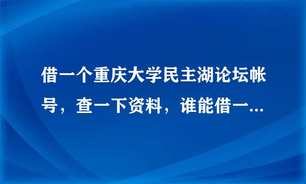借一个重庆大学民主湖论坛帐号，查一下资料，谁能借一下谢谢。