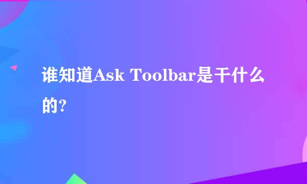 谁知道Ask Toolbar是干什么的?