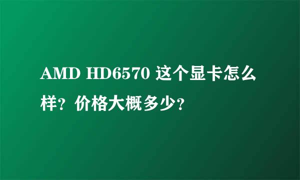 AMD HD6570 这个显卡怎么样？价格大概多少？