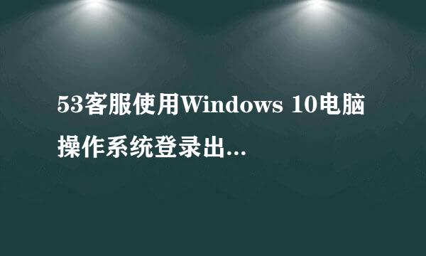 53客服使用Windows 10电脑操作系统登录出现闪退的解决方案