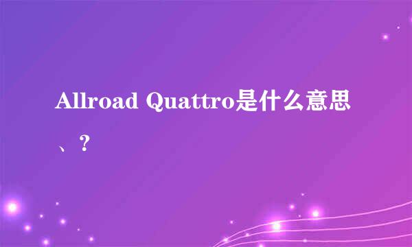 Allroad Quattro是什么意思、？
