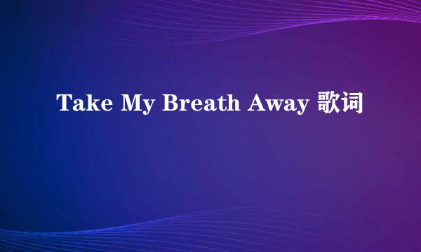 Take My Breath Away 歌词