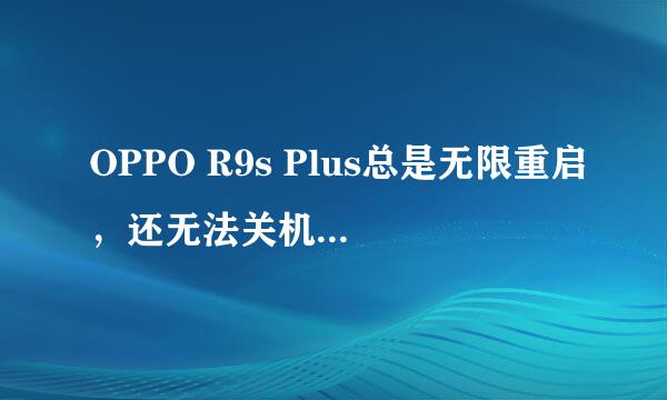 OPPO R9s Plus总是无限重启，还无法关机，怎么回事？！！！