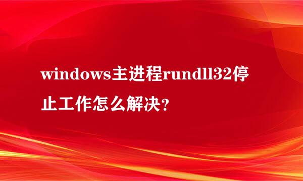 windows主进程rundll32停止工作怎么解决？